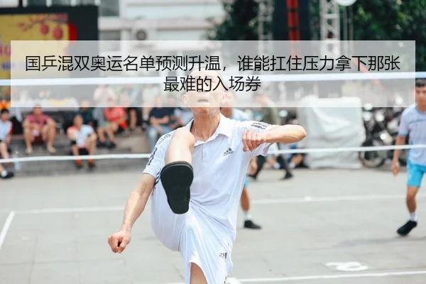 国乒混双奥运名单预测升温，谁能扛住压力拿下那张最难的入场券 - shuangseqiu